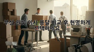 부산 원룸 이사, 용달 비교 후 현명하게 선택하세요!