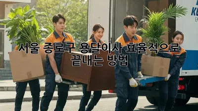 서울 종로구 용달이사, 효율적으로 끝내는 방법!