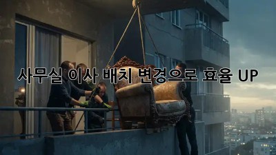 사무실 이사? 배치 변경으로 효율 UP!