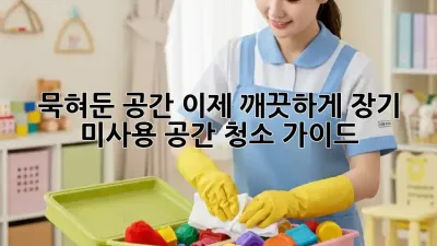묵혀둔 공간, 이제 깨끗하게! 장기 미사용 공간 청소 가이드